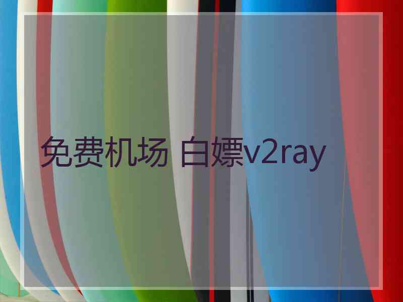 免费机场 白嫖v2ray