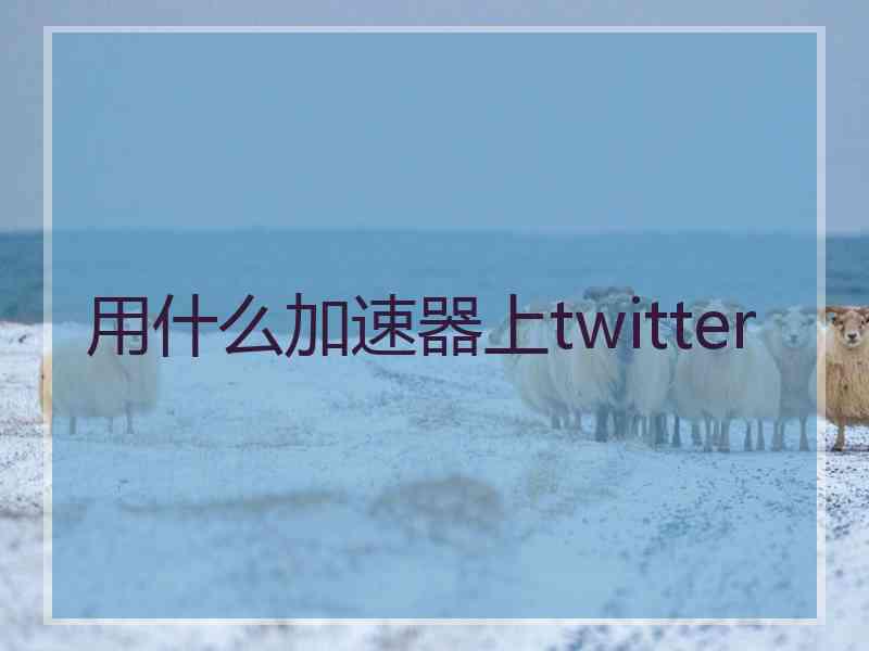 用什么加速器上twitter